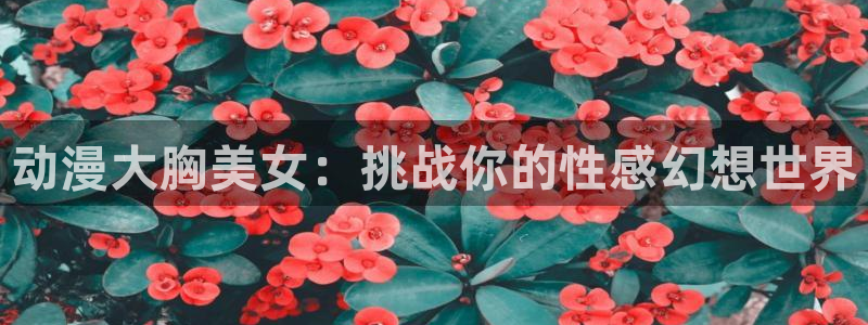 omofun官网正版入口：动漫大胸美女：挑战你的性感幻想世界